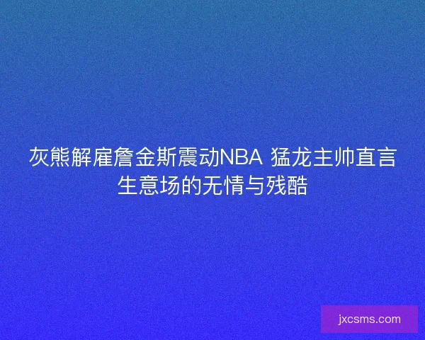 灰熊解雇詹金斯震动NBA 猛龙主帅直言生意场的无情与残酷 灰熊解雇詹金斯震动NBA 猛龙主帅直言生意场的无情与残酷