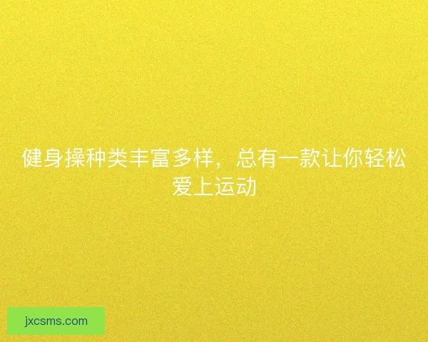 健身操种类丰富多样,总有一款让你轻松爱上运动 健身操种类丰富多样,总有一款让你轻松爱上运动