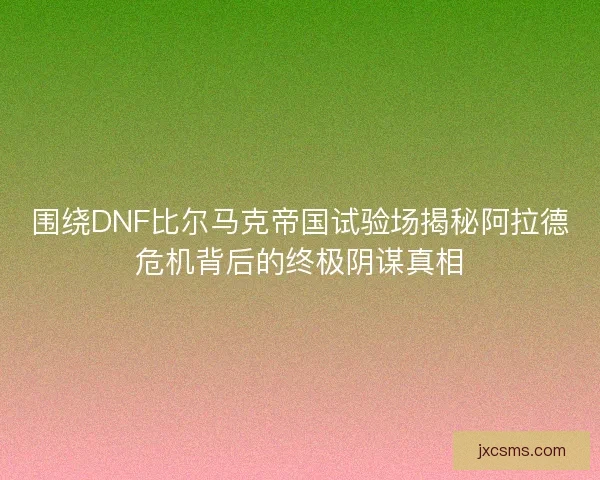 围绕DNF比尔马克帝国试验场揭秘阿拉德危机背后的终极阴谋真相 围绕DNF比尔马克帝国试验场揭秘阿拉德危机背后的终极阴谋真相