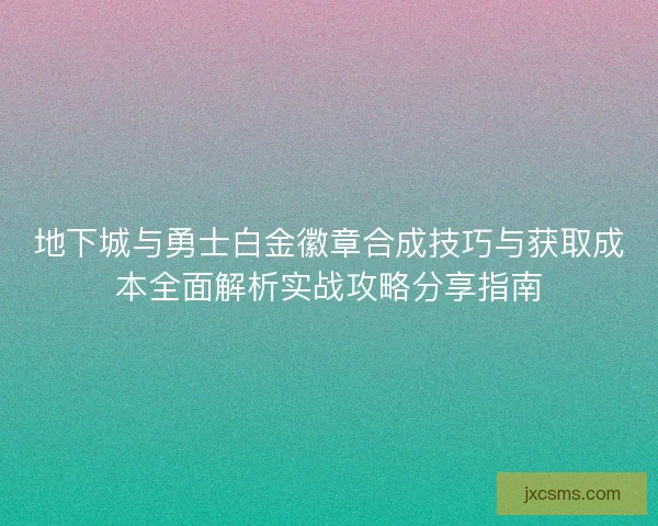 地下城与勇士白金徽章合成技巧与获取成本全面解析实战攻略分享指南 地下城与勇士白金徽章合成技巧与获取成本全面解析实战攻略分享指南