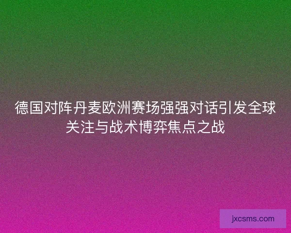 德国对阵丹麦欧洲赛场强强对话引发全球关注与战术博弈焦点之战 德国对阵丹麦欧洲赛场强强对话引发全球关注与战术博弈焦点之战