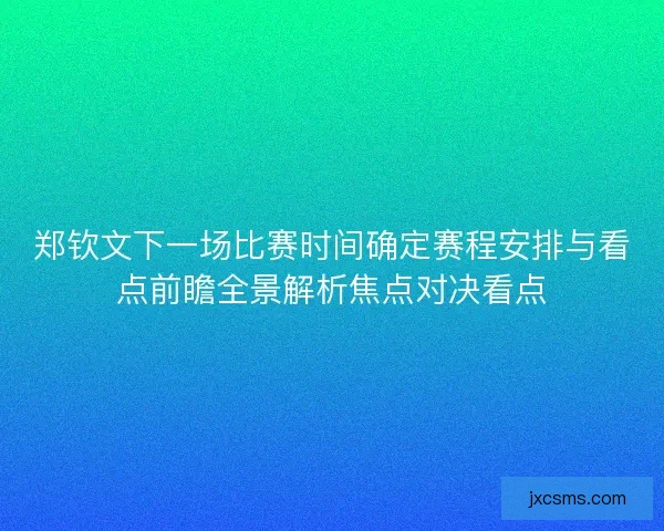 郑钦文下一场比赛时间确定赛程安排与看点前瞻全景解析焦点对决看点