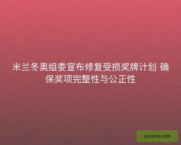 米兰冬奥组委宣布修复受损奖牌计划 确保奖项完整性与公正性