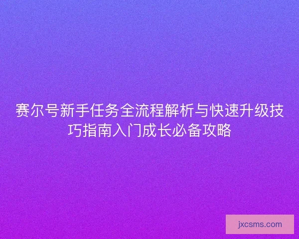 赛尔号新手任务全流程解析与快速升级技巧指南入门成长必备攻略