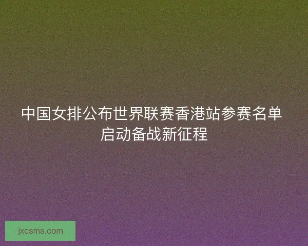 中国女排公布世界联赛香港站参赛名单 启动备战新征程