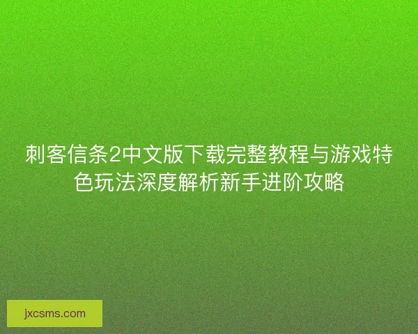 刺客信条2中文版下载完整教程与游戏特色玩法深度解析新手进阶攻略 刺客信条2中文版下载完整教程与游戏特色玩法深度解析新手进阶攻略