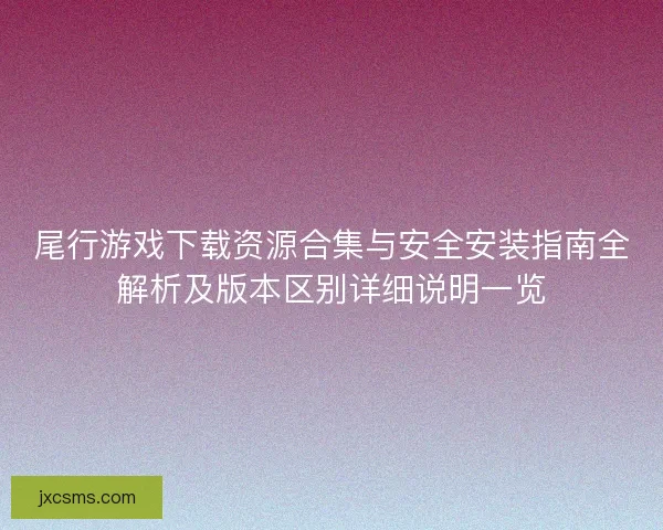 尾行游戏下载资源合集与安全安装指南全解析及版本区别详细说明一览 尾行游戏下载资源合集与安全安装指南全解析及版本区别详细说明一览
