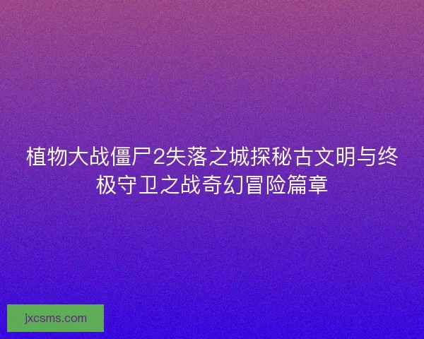 植物大战僵尸2失落之城探秘古文明与终极守卫之战奇幻冒险篇章 植物大战僵尸2失落之城探秘古文明与终极守卫之战奇幻冒险篇章