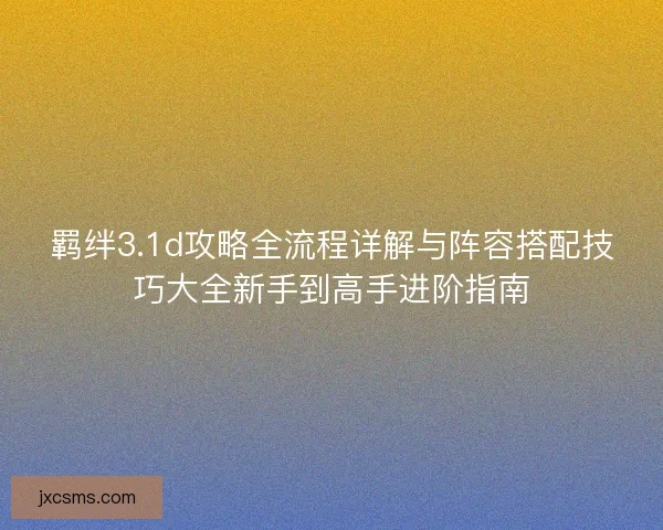 羁绊3.1d攻略全流程详解与阵容搭配技巧大全新手到高手进阶指南 羁绊3.1d攻略全流程详解与阵容搭配技巧大全新手到高手进阶指南