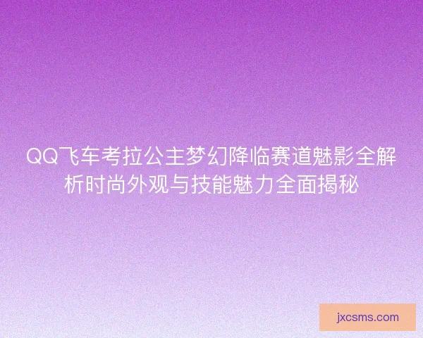 QQ飞车考拉公主梦幻降临赛道魅影全解析时尚外观与技能魅力全面揭秘 QQ飞车考拉公主梦幻降临赛道魅影全解析时尚外观与技能魅力全面揭秘