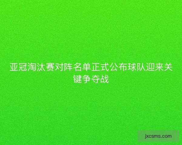 亚冠淘汰赛对阵名单正式公布球队迎来关键争夺战 亚冠淘汰赛对阵名单正式公布球队迎来关键争夺战