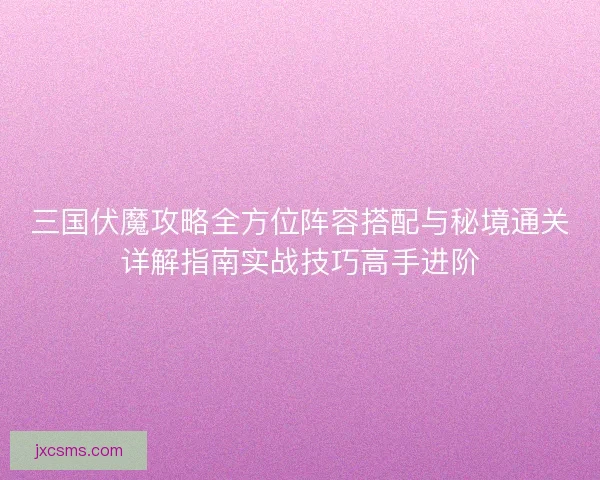 三国伏魔攻略全方位阵容搭配与秘境通关详解指南实战技巧高手进阶 三国伏魔攻略全方位阵容搭配与秘境通关详解指南实战技巧高手进阶