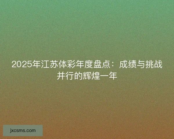 2025年江苏体彩年度盘点：成绩与挑战并行的辉煌一年