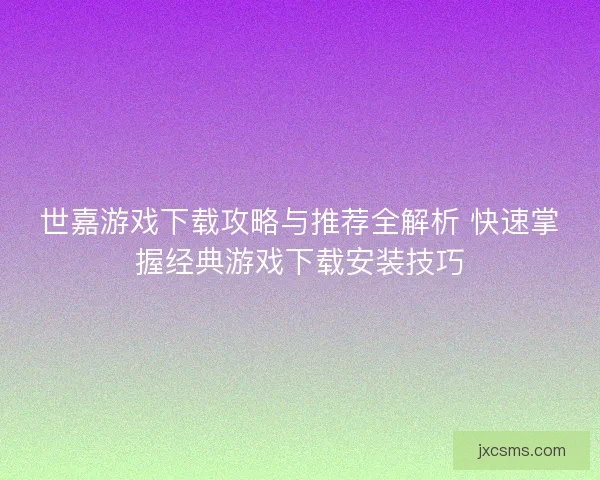 世嘉游戏下载攻略与推荐全解析 快速掌握经典游戏下载安装技巧