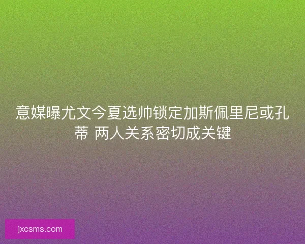 意媒曝尤文今夏选帅锁定加斯佩里尼或孔蒂 两人关系密切成关键 意媒曝尤文今夏选帅锁定加斯佩里尼或孔蒂 两人关系密切成关键