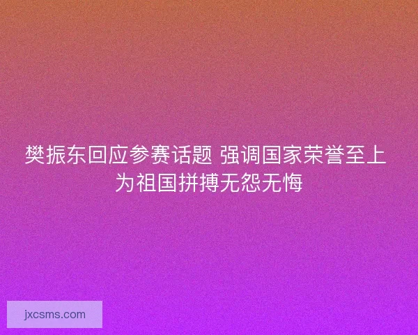 樊振东回应参赛话题 强调国家荣誉至上 为祖国拼搏无怨无悔 樊振东回应参赛话题 强调国家荣誉至上 为祖国拼搏无怨无悔