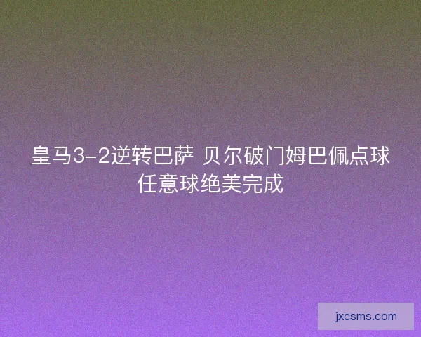 皇马3-2逆转巴萨 贝尔破门姆巴佩点球任意球绝美完成 皇马3-2逆转巴萨 贝尔破门姆巴佩点球任意球绝美完成