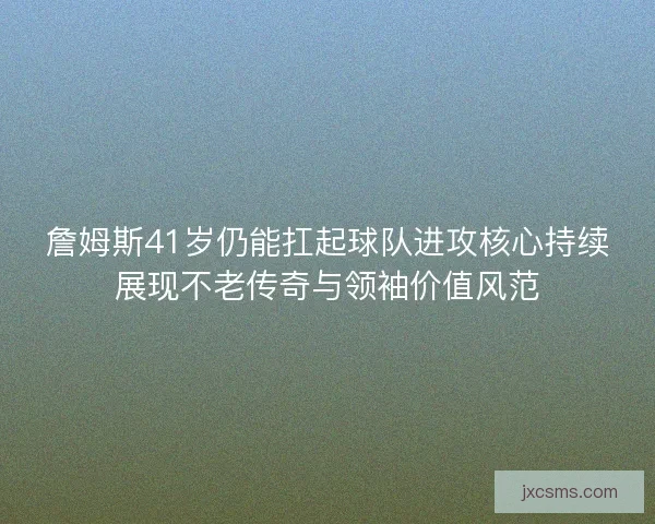 詹姆斯41岁仍能扛起球队进攻核心持续展现不老传奇与领袖价值风范 詹姆斯41岁仍能扛起球队进攻核心持续展现不老传奇与领袖价值风范