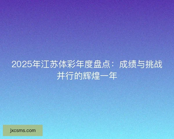 2025年江苏体彩年度盘点:成绩与挑战并行的辉煌一年 2025年江苏体彩年度盘点:成绩与挑战并行的辉煌一年