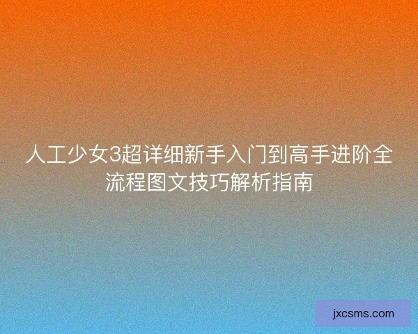 人工少女3超详细新手入门到高手进阶全流程图文技巧解析指南