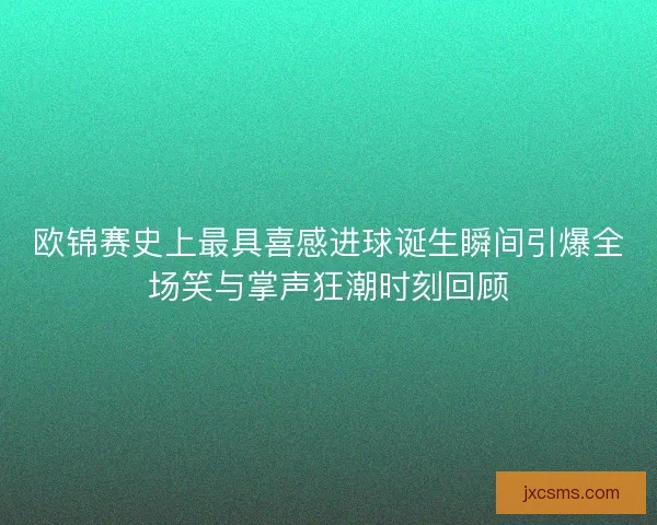 欧锦赛史上最具喜感进球诞生瞬间引爆全场笑与掌声狂潮时刻回顾