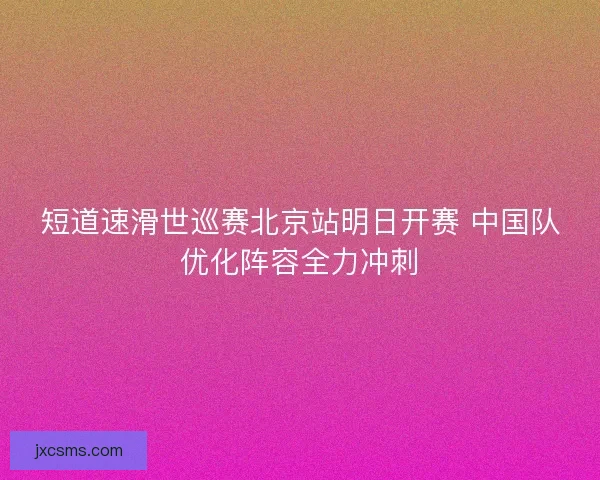 短道速滑世巡赛北京站明日开赛 中国队优化阵容全力冲刺