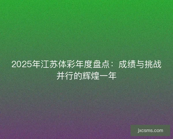2025年江苏体彩年度盘点:成绩与挑战并行的辉煌一年 2025年江苏体彩年度盘点:成绩与挑战并行的辉煌一年