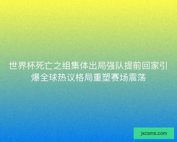 世界杯死亡之组集体出局强队提前回家引爆全球热议格局重塑赛场震荡 世界杯死亡之组集体出局强队提前回家引爆全球热议格局重塑赛场震荡