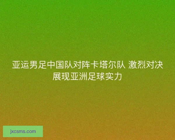 亚运男足中国队对阵卡塔尔队 激烈对决展现亚洲足球实力 亚运男足中国队对阵卡塔尔队 激烈对决展现亚洲足球实力