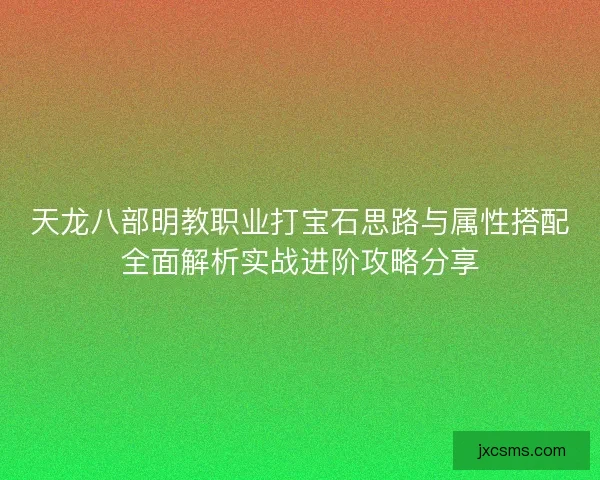天龙八部明教职业打宝石思路与属性搭配全面解析实战进阶攻略分享 天龙八部明教职业打宝石思路与属性搭配全面解析实战进阶攻略分享