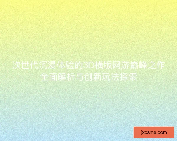次世代沉浸体验的3D横版网游巅峰之作全面解析与创新玩法探索