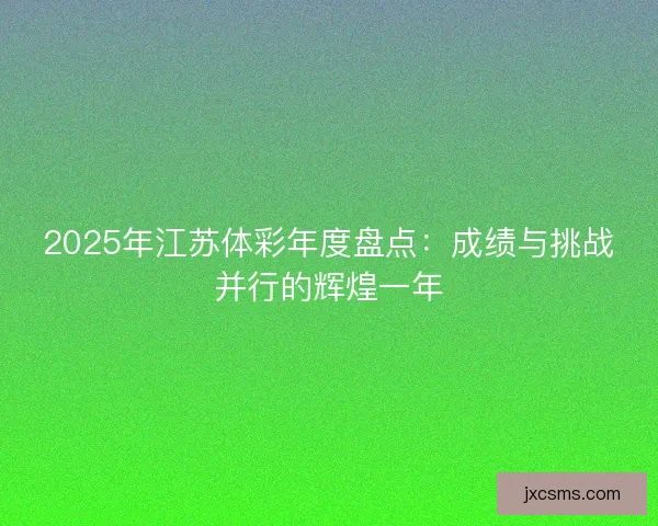 2025年江苏体彩年度盘点:成绩与挑战并行的辉煌一年 2025年江苏体彩年度盘点:成绩与挑战并行的辉煌一年