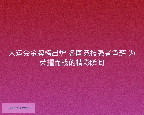 大运会金牌榜出炉 各国竞技强者争辉 为荣耀而战的精彩瞬间 大运会金牌榜出炉 各国竞技强者争辉 为荣耀而战的精彩瞬间