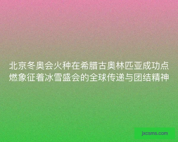 北京冬奥会火种在希腊古奥林匹亚成功点燃象征着冰雪盛会的全球传递与团结精神 北京冬奥会火种在希腊古奥林匹亚成功点燃象征着冰雪盛会的全球传递与团结精神