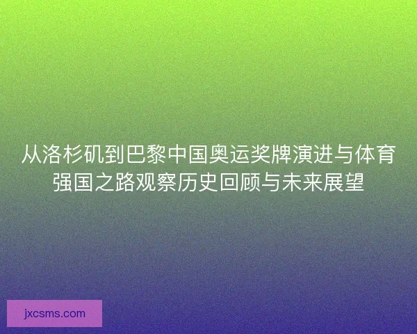 从洛杉矶到巴黎中国奥运奖牌演进与体育强国之路观察历史回顾与未来展望 从洛杉矶到巴黎中国奥运奖牌演进与体育强国之路观察历史回顾与未来展望