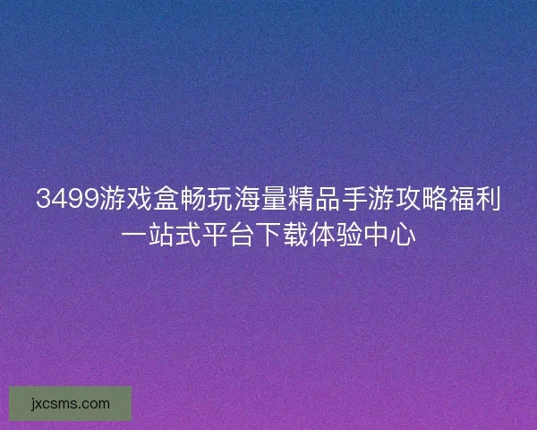 3499游戏盒畅玩海量精品手游攻略福利一站式平台下载体验中心