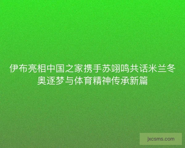 伊布亮相中国之家携手苏翊鸣共话米兰冬奥逐梦与体育精神传承新篇 伊布亮相中国之家携手苏翊鸣共话米兰冬奥逐梦与体育精神传承新篇