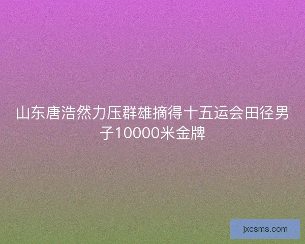 山东唐浩然力压群雄摘得十五运会田径男子10000米金牌