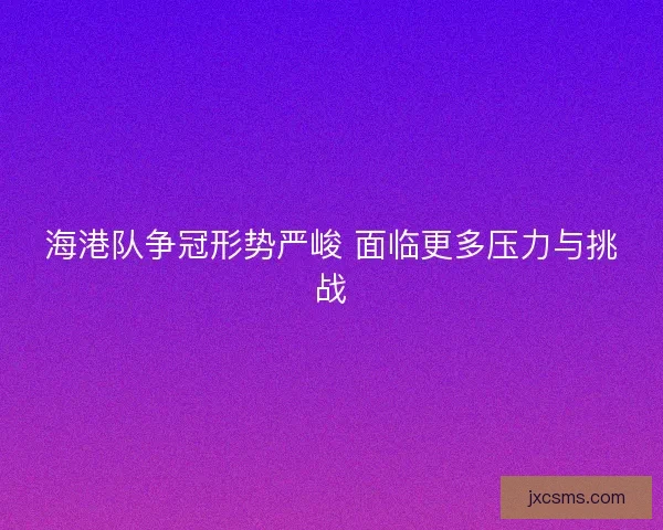 海港队争冠形势严峻 面临更多压力与挑战