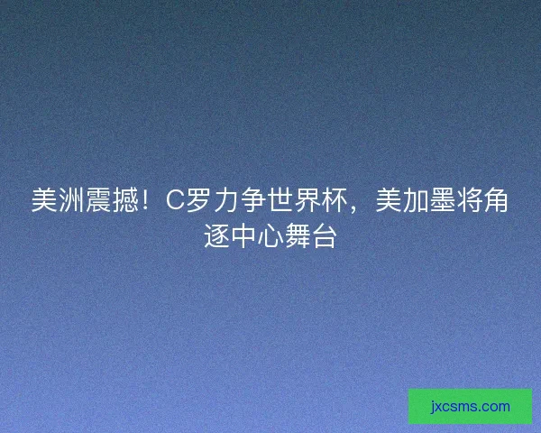 美洲震撼！C罗力争世界杯，美加墨将角逐中心舞台